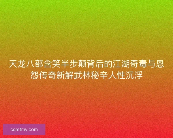 天龙八部含笑半步颠背后的江湖奇毒与恩怨传奇新解武林秘辛人性沉浮