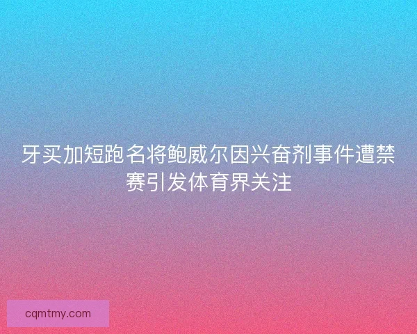 牙买加短跑名将鲍威尔因兴奋剂事件遭禁赛引发体育界关注