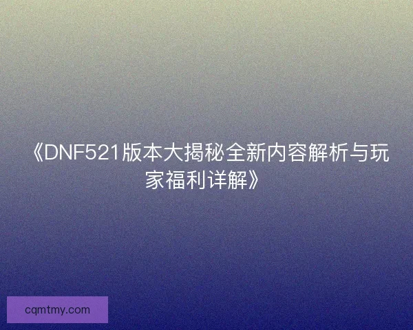 《DNF521版本大揭秘全新内容解析与玩家福利详解》