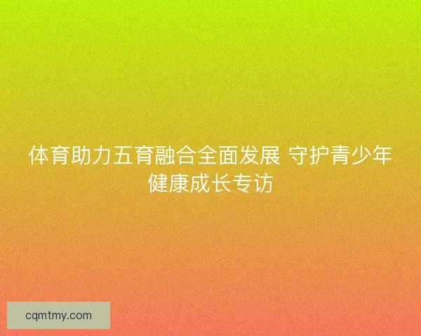 体育助力五育融合全面发展 守护青少年健康成长专访