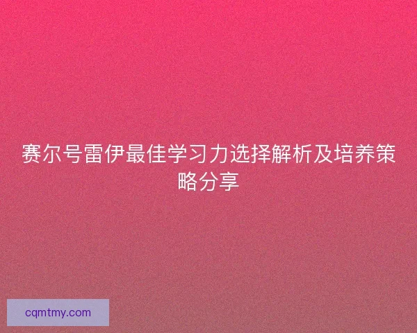 赛尔号雷伊最佳学习力选择解析及培养策略分享