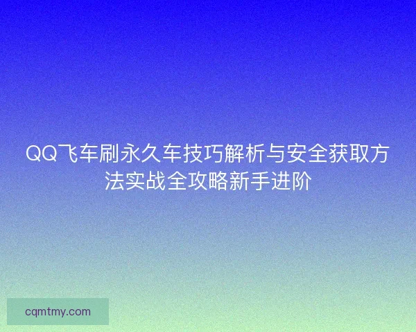 QQ飞车刷永久车技巧解析与安全获取方法实战全攻略新手进阶 QQ飞车刷永久车技巧解析与安全获取方法实战全攻略新手进阶