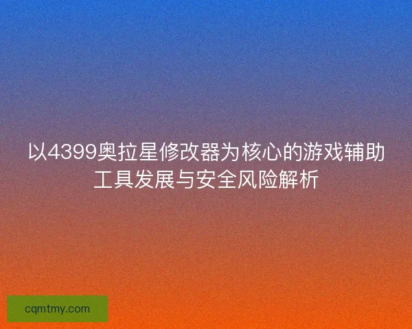 以4399奥拉星修改器为核心的游戏辅助工具发展与安全风险解析