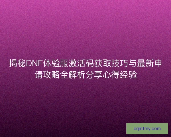 揭秘DNF体验服激活码获取技巧与最新申请攻略全解析分享心得经验