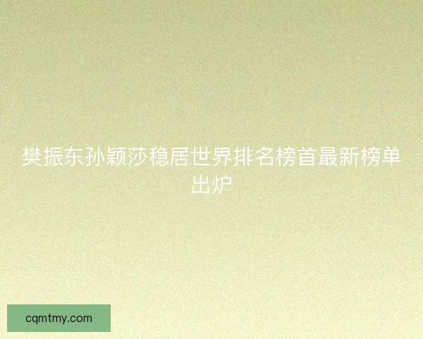 樊振东孙颖莎稳居世界排名榜首最新榜单出炉