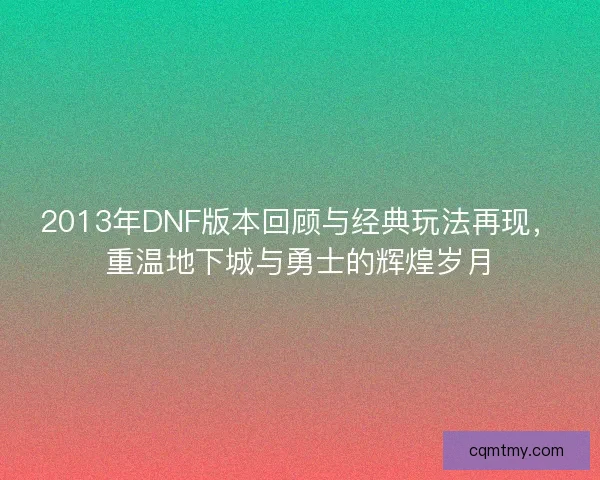 2013年DNF版本回顾与经典玩法再现,重温地下城与勇士的辉煌岁月 2013年DNF版本回顾与经典玩法再现,重温地下城与勇士的辉煌岁月