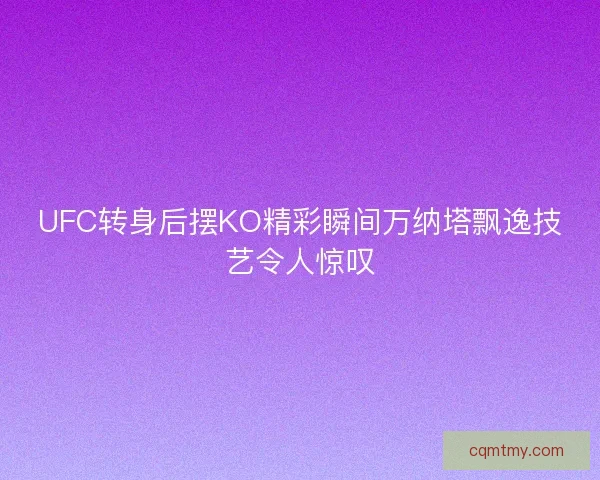 UFC转身后摆KO精彩瞬间万纳塔飘逸技艺令人惊叹