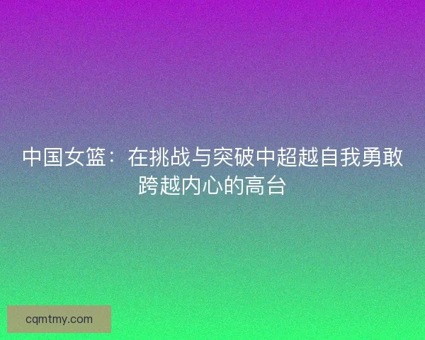 中国女篮：在挑战与突破中超越自我勇敢跨越内心的高台