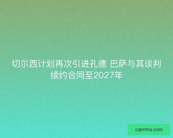 切尔西计划再次引进孔德 巴萨与其谈判续约合同至2027年