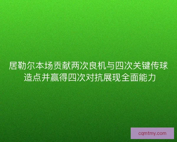 居勒尔本场贡献两次良机与四次关键传球 造点并赢得四次对抗展现全面能力