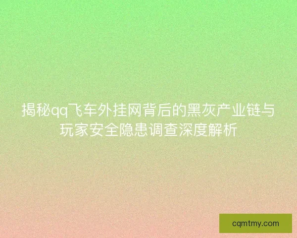 揭秘qq飞车外挂网背后的黑灰产业链与玩家安全隐患调查深度解析