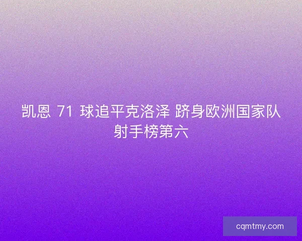 凯恩 71 球追平克洛泽 跻身欧洲国家队射手榜第六 凯恩 71 球追平克洛泽 跻身欧洲国家队射手榜第六
