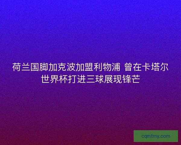荷兰国脚加克波加盟利物浦 曾在卡塔尔世界杯打进三球展现锋芒 荷兰国脚加克波加盟利物浦 曾在卡塔尔世界杯打进三球展现锋芒