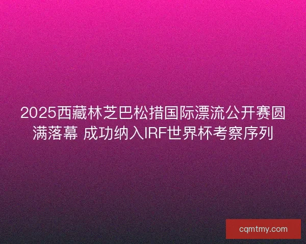 2025西藏林芝巴松措国际漂流公开赛圆满落幕 成功纳入IRF世界杯考察序列 2025西藏林芝巴松措国际漂流公开赛圆满落幕 成功纳入IRF世界杯考察序列