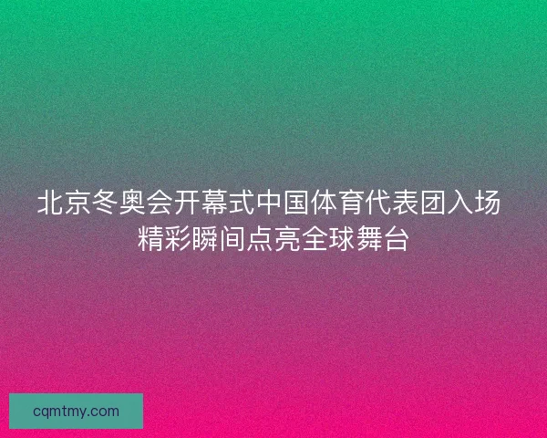 北京冬奥会开幕式中国体育代表团入场 精彩瞬间点亮全球舞台