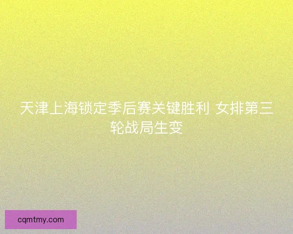天津上海锁定季后赛关键胜利 女排第三轮战局生变