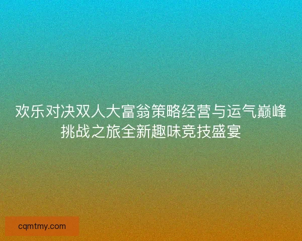 欢乐对决双人大富翁策略经营与运气巅峰挑战之旅全新趣味竞技盛宴 欢乐对决双人大富翁策略经营与运气巅峰挑战之旅全新趣味竞技盛宴