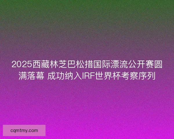 2025西藏林芝巴松措国际漂流公开赛圆满落幕 成功纳入IRF世界杯考察序列 2025西藏林芝巴松措国际漂流公开赛圆满落幕 成功纳入IRF世界杯考察序列