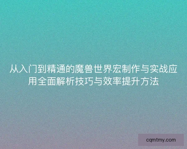 从入门到精通的魔兽世界宏制作与实战应用全面解析技巧与效率提升方法 从入门到精通的魔兽世界宏制作与实战应用全面解析技巧与效率提升方法