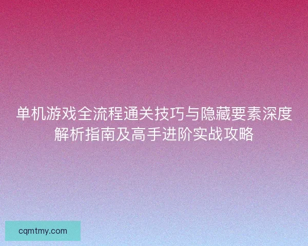 单机游戏全流程通关技巧与隐藏要素深度解析指南及高手进阶实战攻略 单机游戏全流程通关技巧与隐藏要素深度解析指南及高手进阶实战攻略