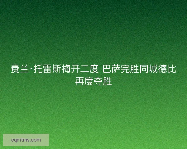 费兰·托雷斯梅开二度 巴萨完胜同城德比再度夺胜