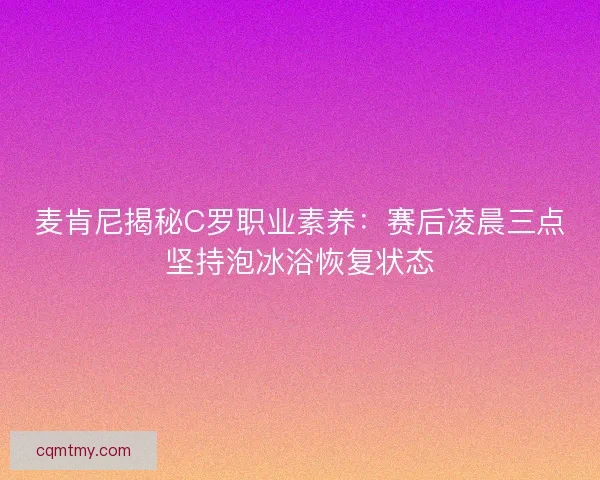 麦肯尼揭秘C罗职业素养：赛后凌晨三点坚持泡冰浴恢复状态