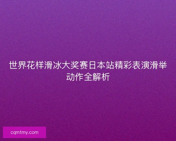 世界花样滑冰大奖赛日本站精彩表演滑举动作全解析