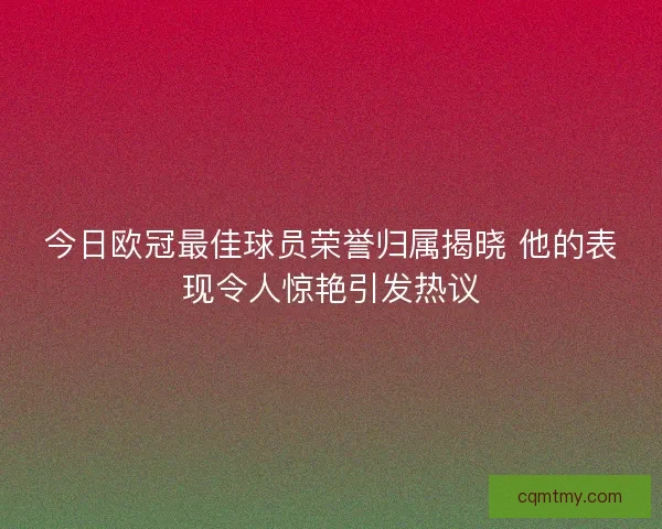 今日欧冠最佳球员荣誉归属揭晓 他的表现令人惊艳引发热议