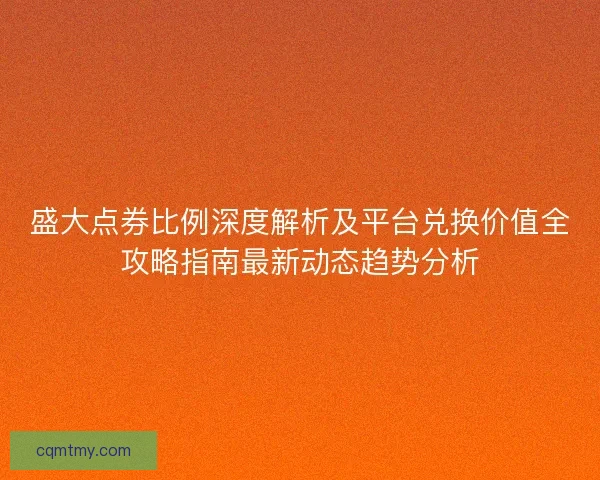 盛大点券比例深度解析及平台兑换价值全攻略指南最新动态趋势分析