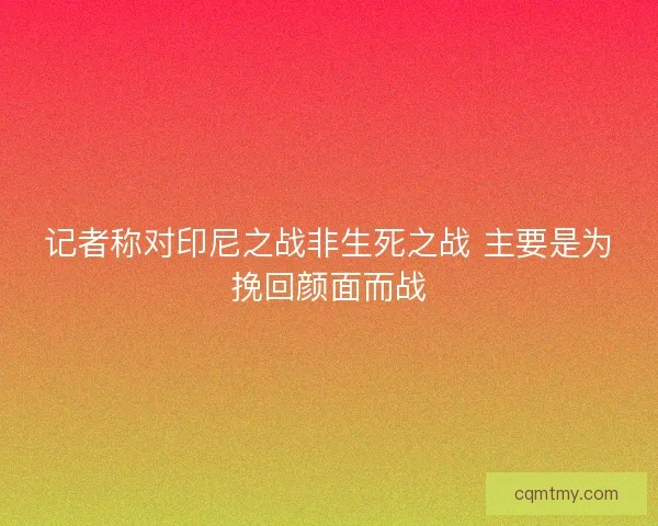 记者称对印尼之战非生死之战 主要是为挽回颜面而战
