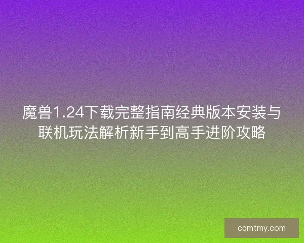 魔兽1.24下载完整指南经典版本安装与联机玩法解析新手到高手进阶攻略