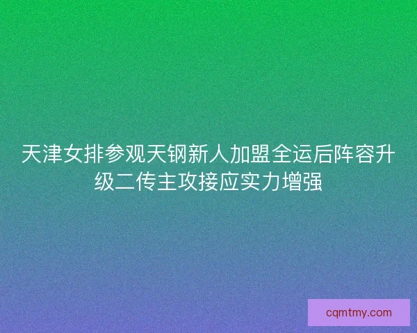 天津女排参观天钢新人加盟全运后阵容升级二传主攻接应实力增强 天津女排参观天钢新人加盟全运后阵容升级二传主攻接应实力增强