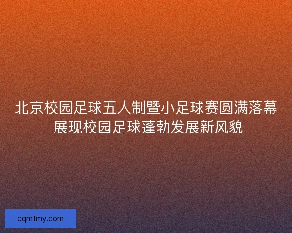 北京校园足球五人制暨小足球赛圆满落幕 展现校园足球蓬勃发展新风貌