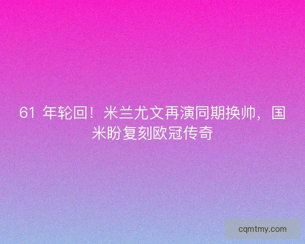 61 年轮回！米兰尤文再演同期换帅，国米盼复刻欧冠传奇