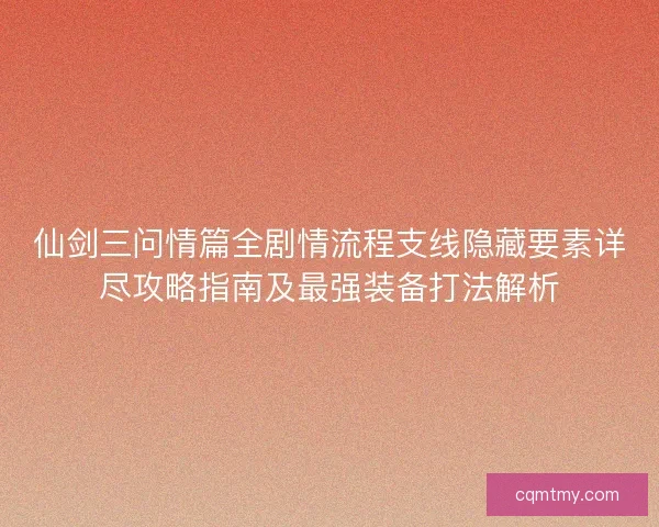 仙剑三问情篇全剧情流程支线隐藏要素详尽攻略指南及最强装备打法解析
