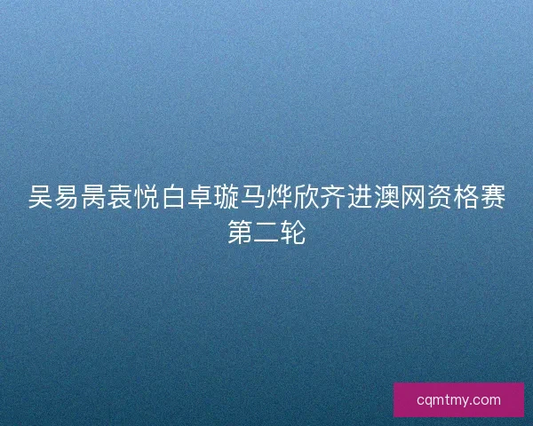 吴易昺袁悦白卓璇马烨欣齐进澳网资格赛第二轮