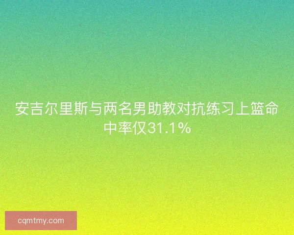 安吉尔里斯与两名男助教对抗练习上篮命中率仅31.1%