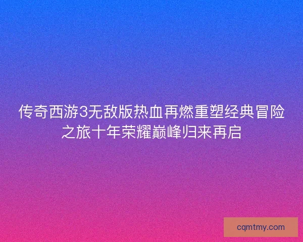 传奇西游3无敌版热血再燃重塑经典冒险之旅十年荣耀巅峰归来再启 传奇西游3无敌版热血再燃重塑经典冒险之旅十年荣耀巅峰归来再启